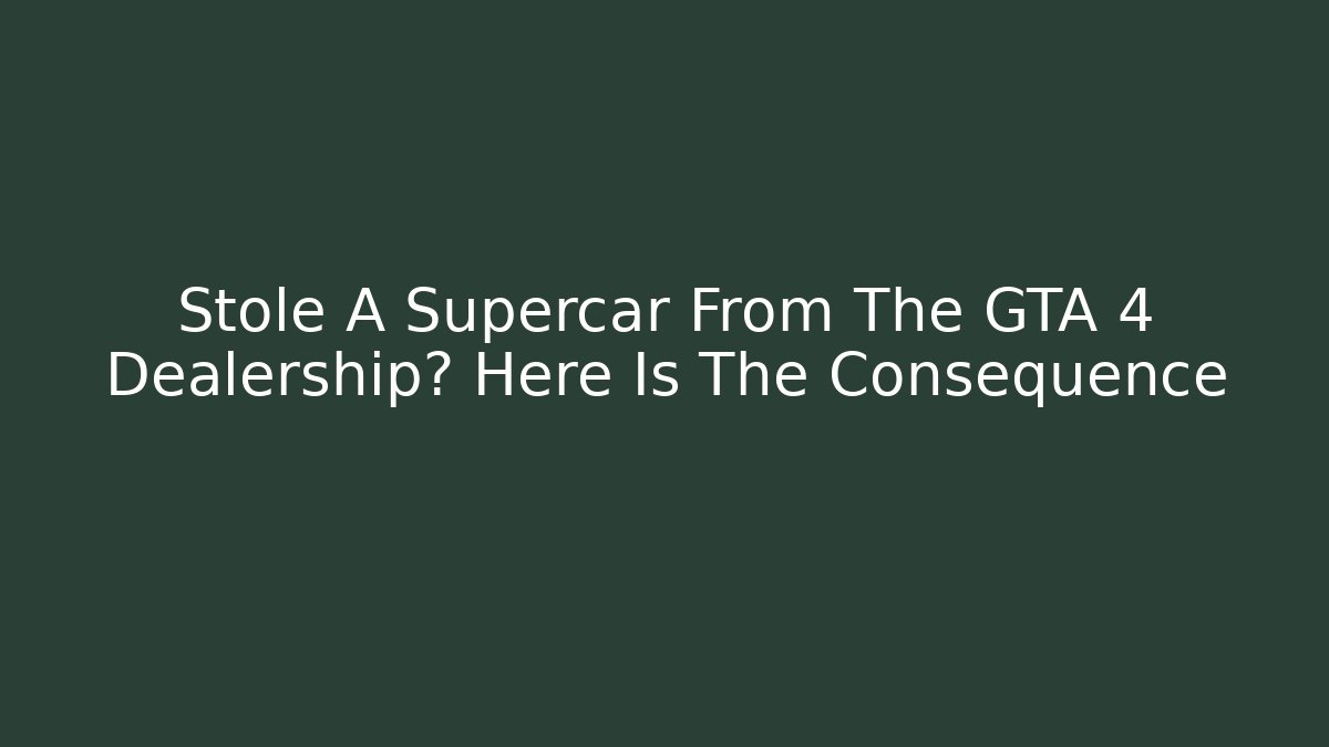 Stole A Supercar From The GTA 4 Dealership? Here Is The Consequence