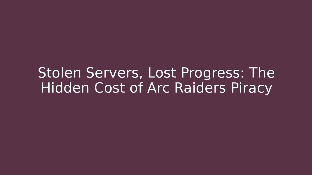 Stolen Servers, Lost Progress: The Hidden Cost of Arc Raiders Piracy