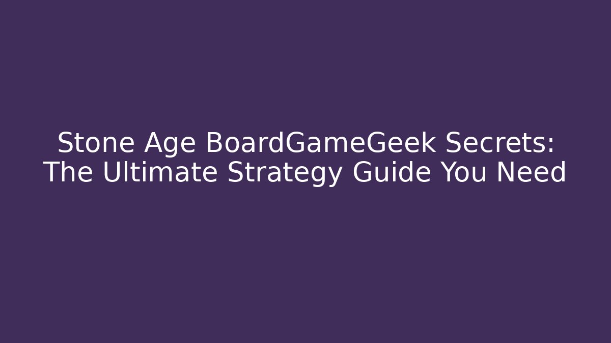 Stone Age BoardGameGeek Secrets: The Ultimate Strategy Guide You Need