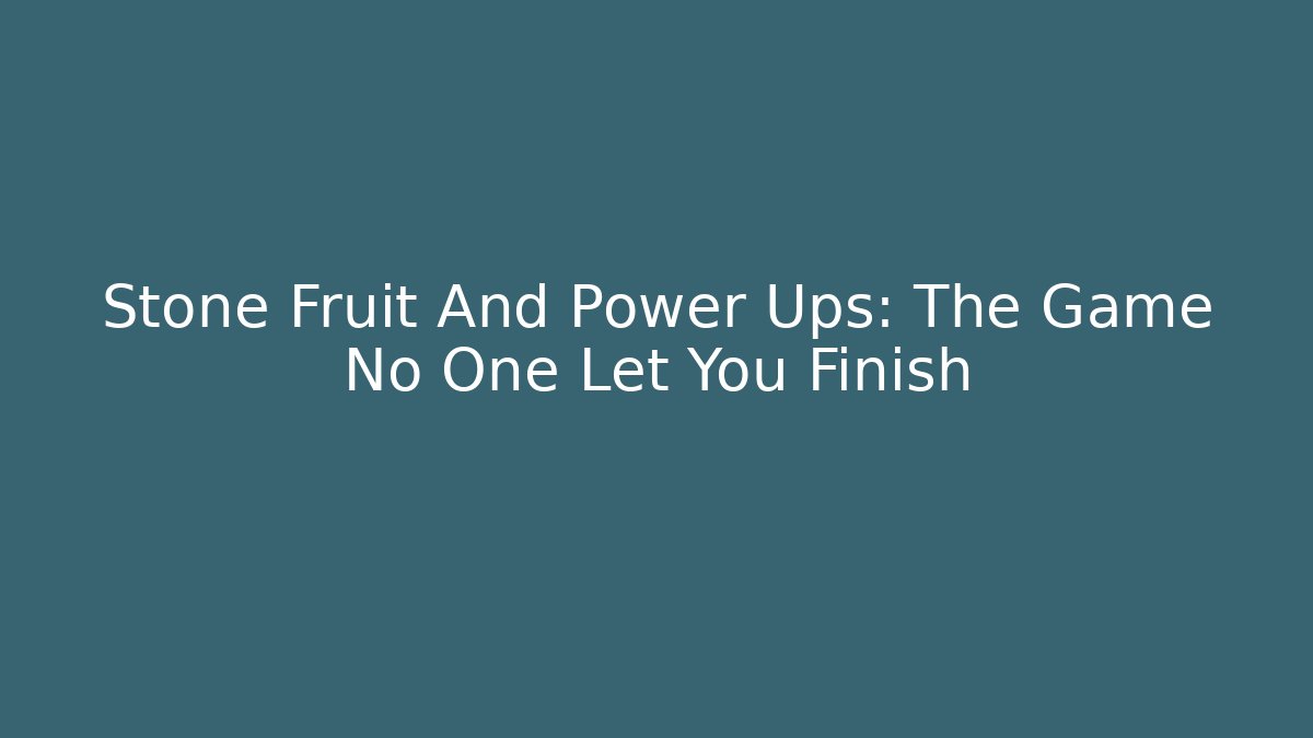 Stone Fruit And Power Ups: The Game No One Let You Finish