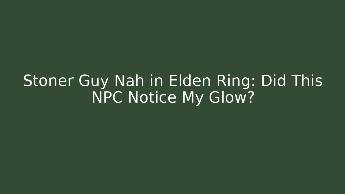 Stoner Guy Nah in Elden Ring: Did This NPC Notice My Glow?