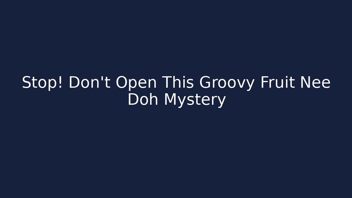 Stop! Don't Open This Groovy Fruit Nee Doh Mystery