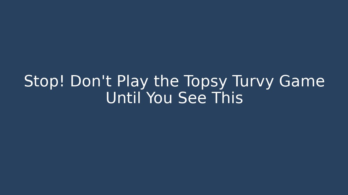 Stop! Don’t Play the Topsy Turvy Game Until You See This