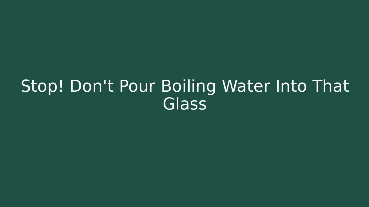 Stop! Don’t Pour Boiling Water Into That Glass