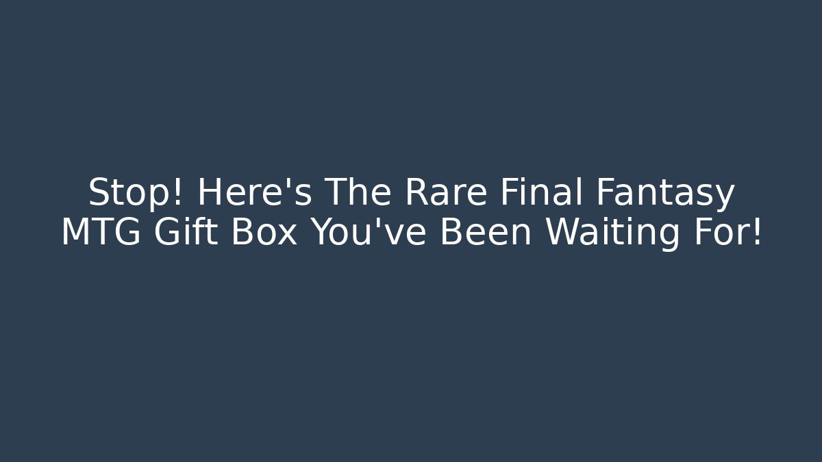 Stop! Here’s The Rare Final Fantasy MTG Gift Box You’ve Been Waiting For!