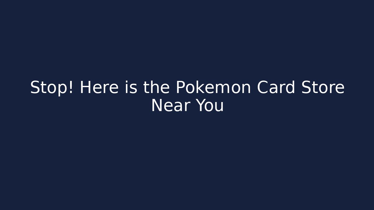 Stop! Here is the Pokémon Card Store Near You