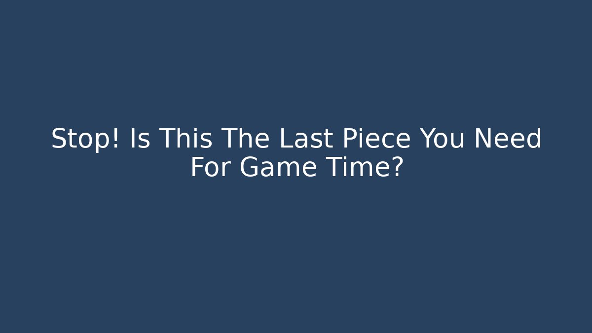 Stop! Is This The Last Piece You Need For Game Time?