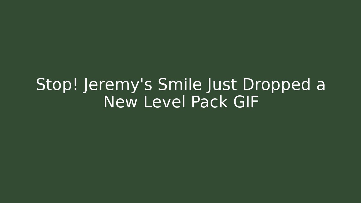 Stop! Jeremy's Smile Just Dropped a New Level Pack GIF