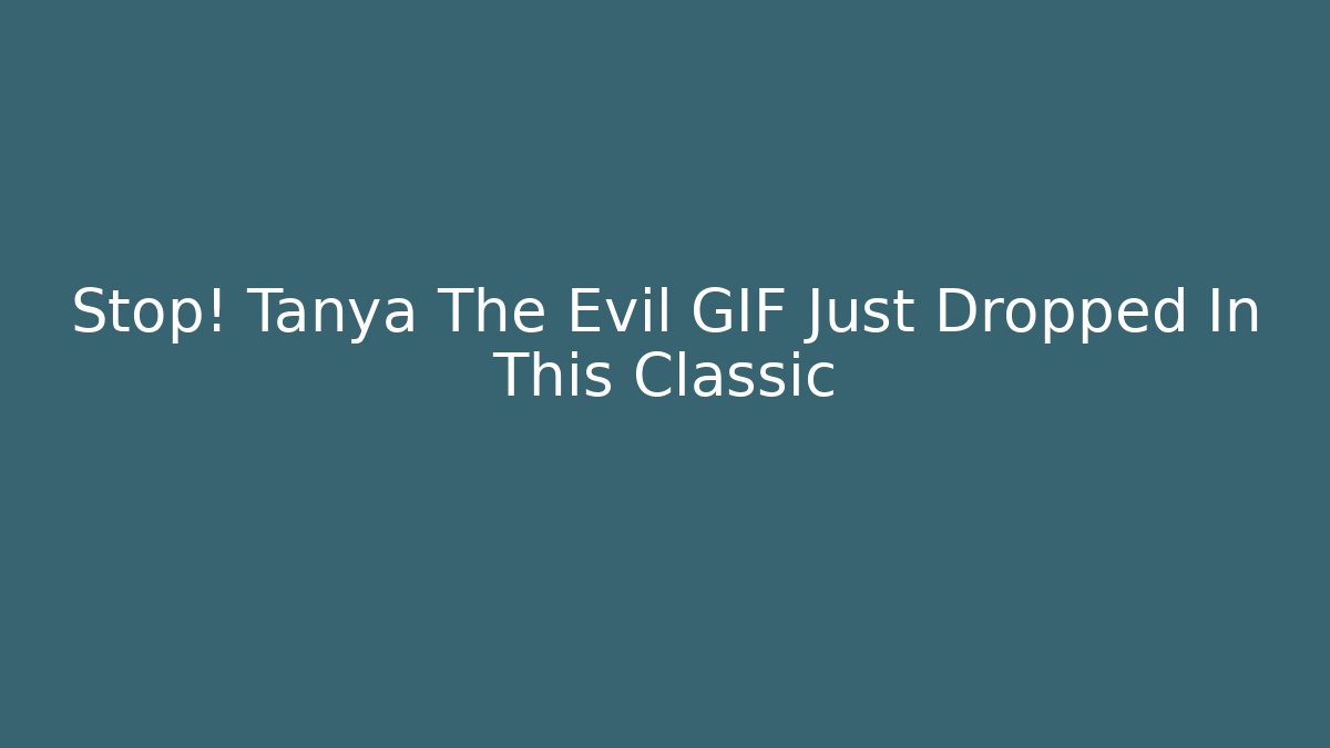 Stop! Tanya The Evil GIF Just Dropped In This Classic