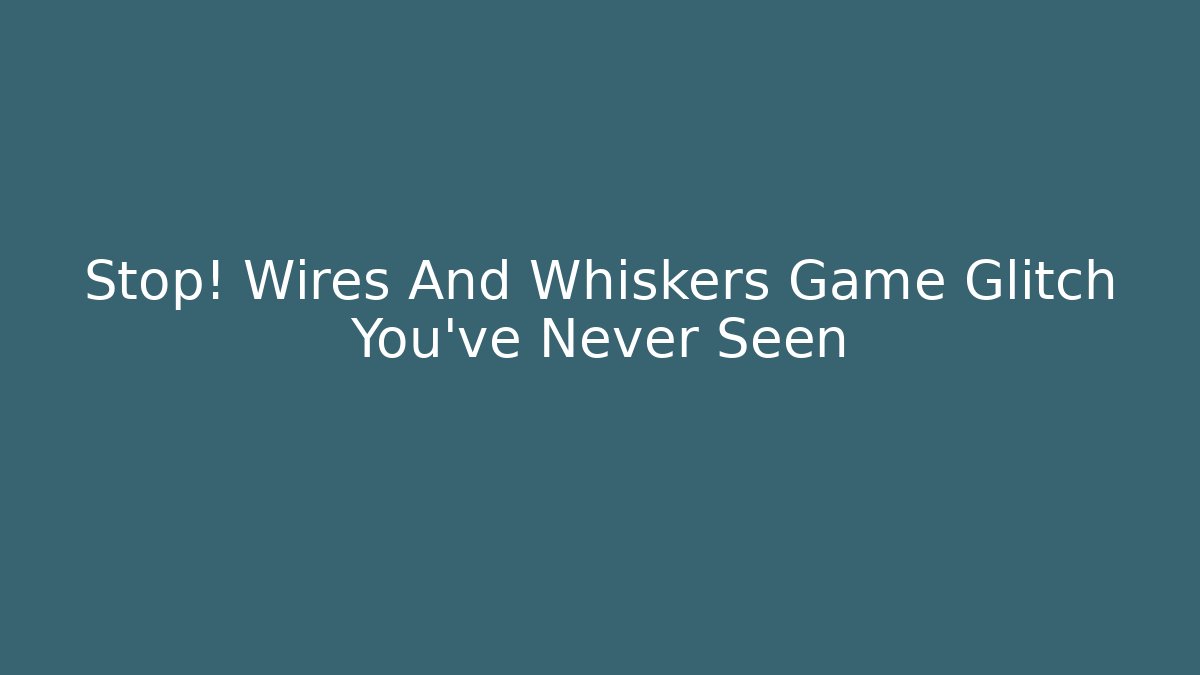 Stop! Wires And Whiskers Game Glitch You’ve Never Seen