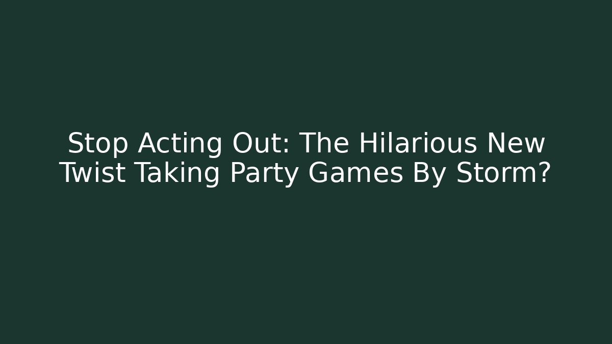 Stop Acting Out: The Hilarious New Twist Taking Party Games By Storm?