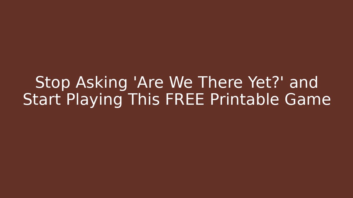 Stop Asking 'Are We There Yet?' and Start Playing This FREE Printable Game