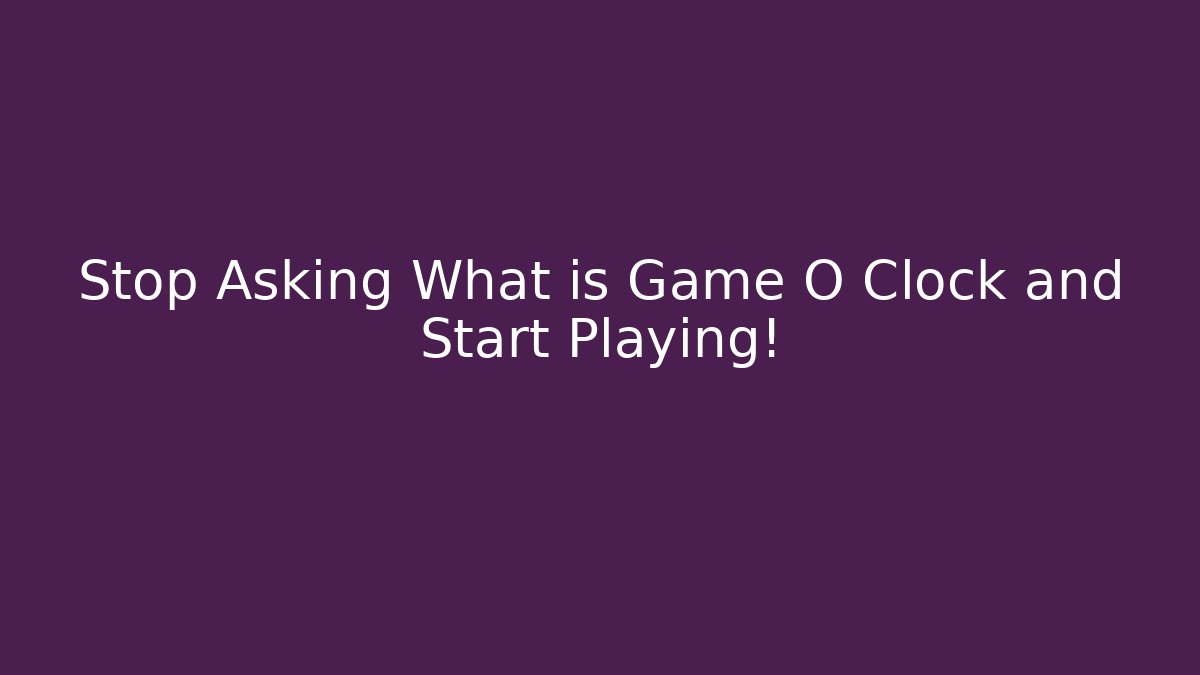 Stop Asking What is Game O Clock and Start Playing!