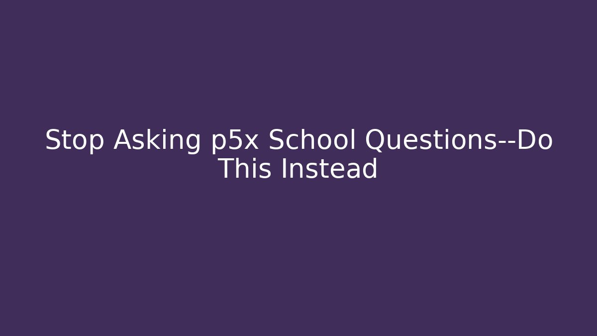 Stop Asking p5x School Questions—Do This Instead