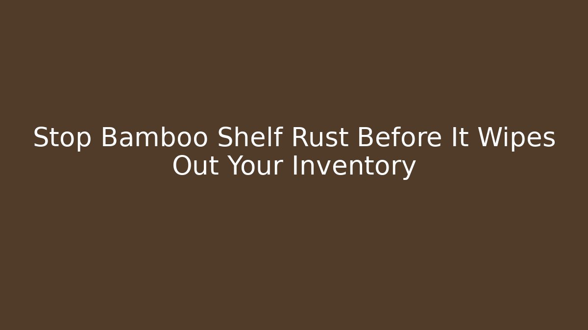 Stop Bamboo Shelf Rust Before It Wipes Out Your Inventory