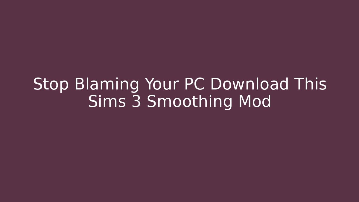 Stop Blaming Your PC Download This Sims 3 Smoothing Mod