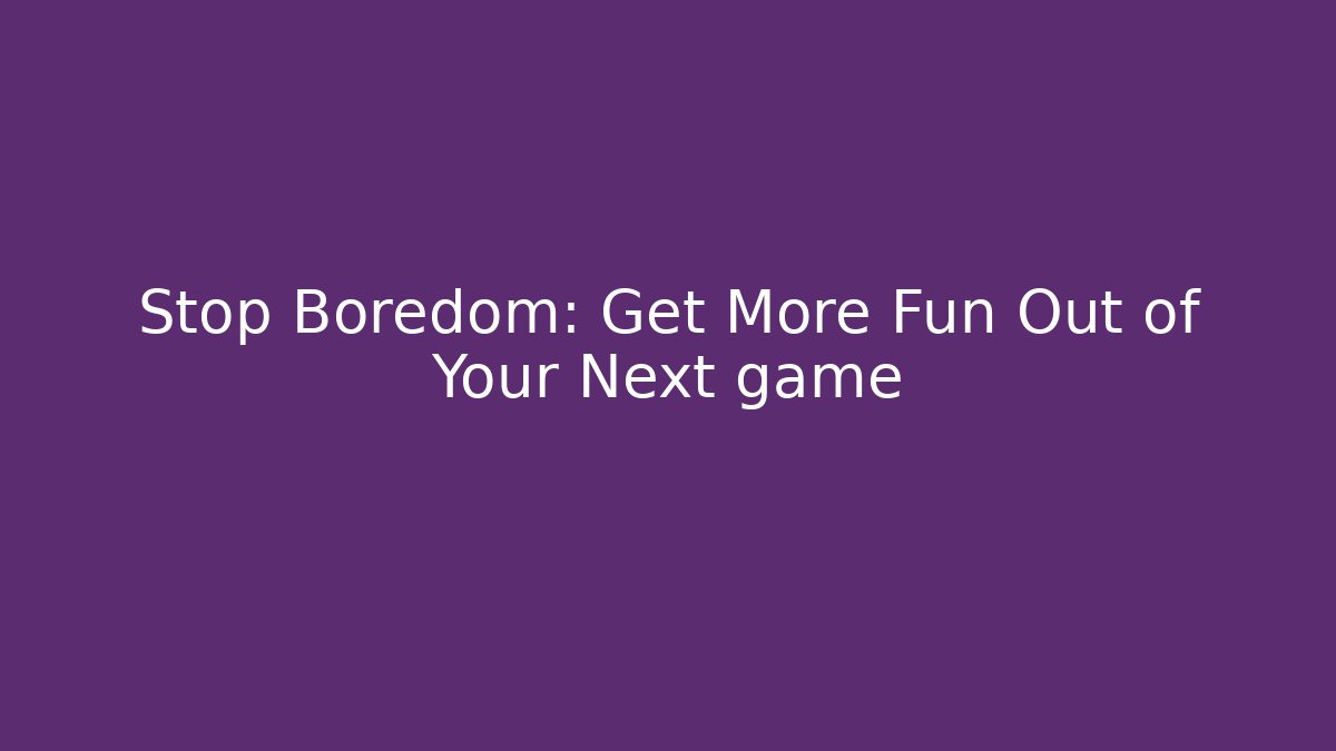 Stop Boredom: Get More Fun Out of Your Next game