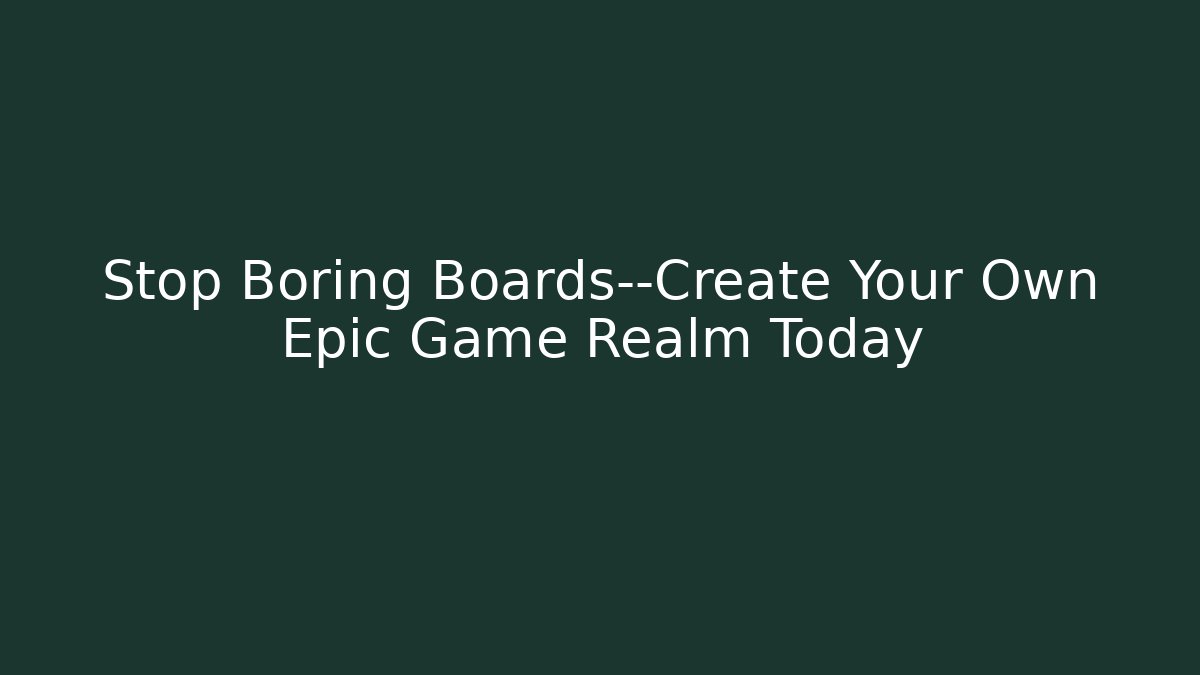 Stop Boring Boards—Create Your Own Epic Game Realm Today