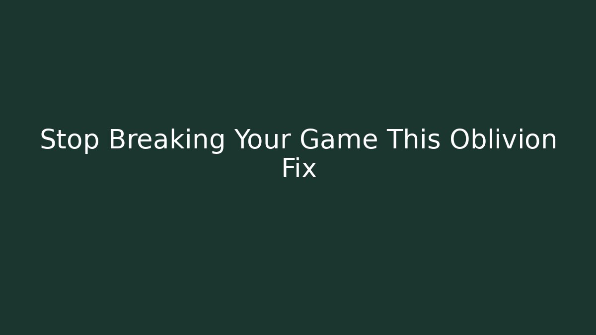 Stop Breaking Your Game This Oblivion Fix