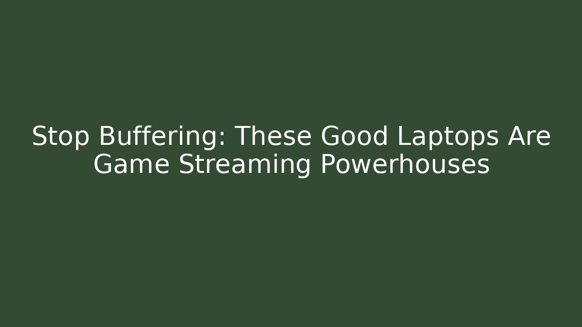 Stop Buffering: These Good Laptops Are Game Streaming Powerhouses