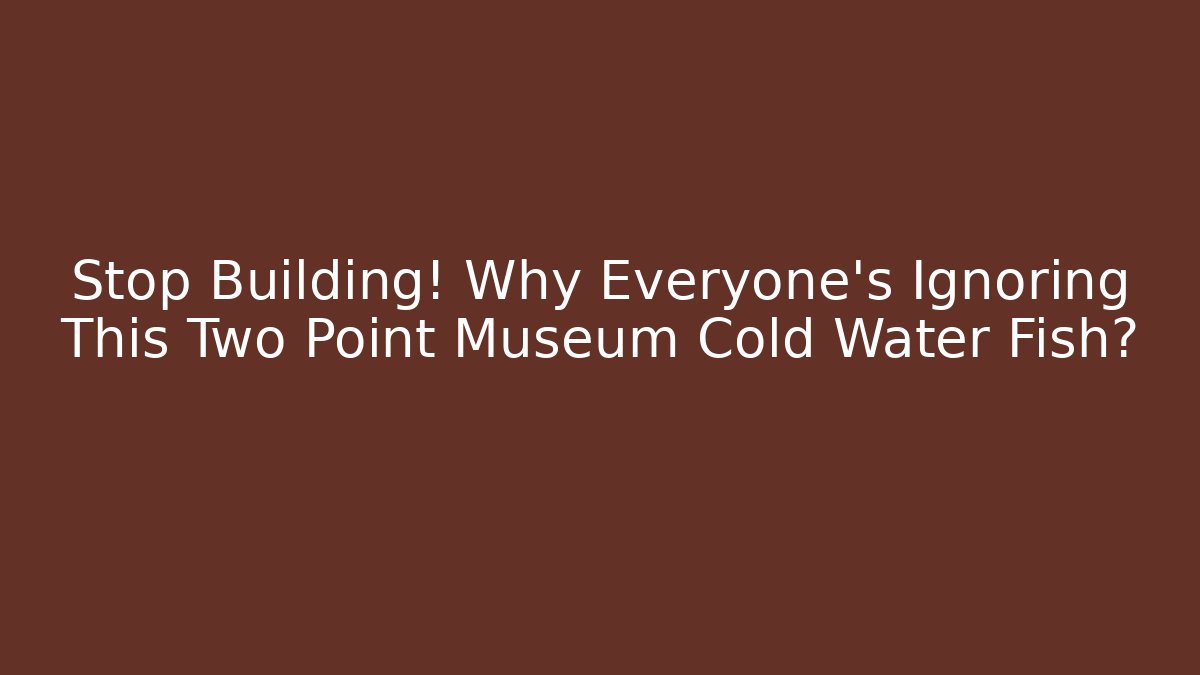 Stop Building! Why Everyone's Ignoring This Two Point Museum Cold Water Fish?
