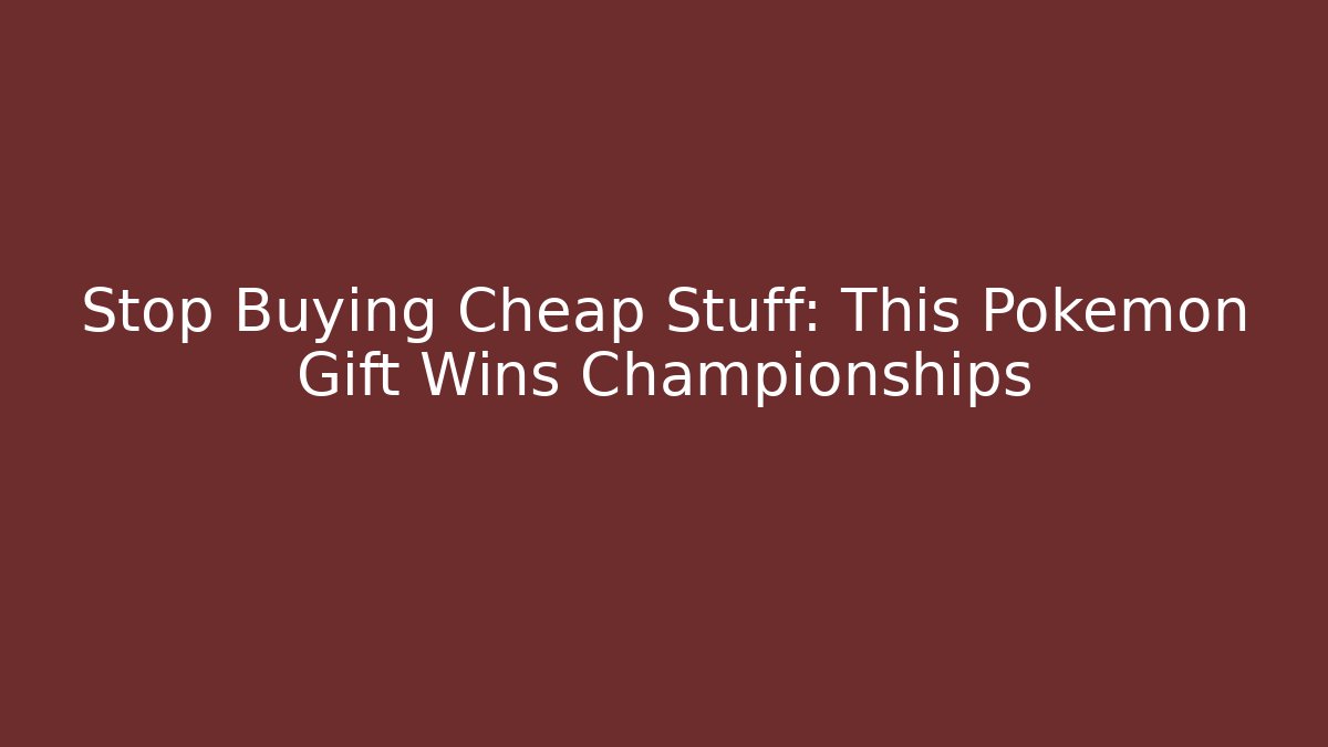 Stop Buying Cheap Stuff: This Pokemon Gift Wins Championships