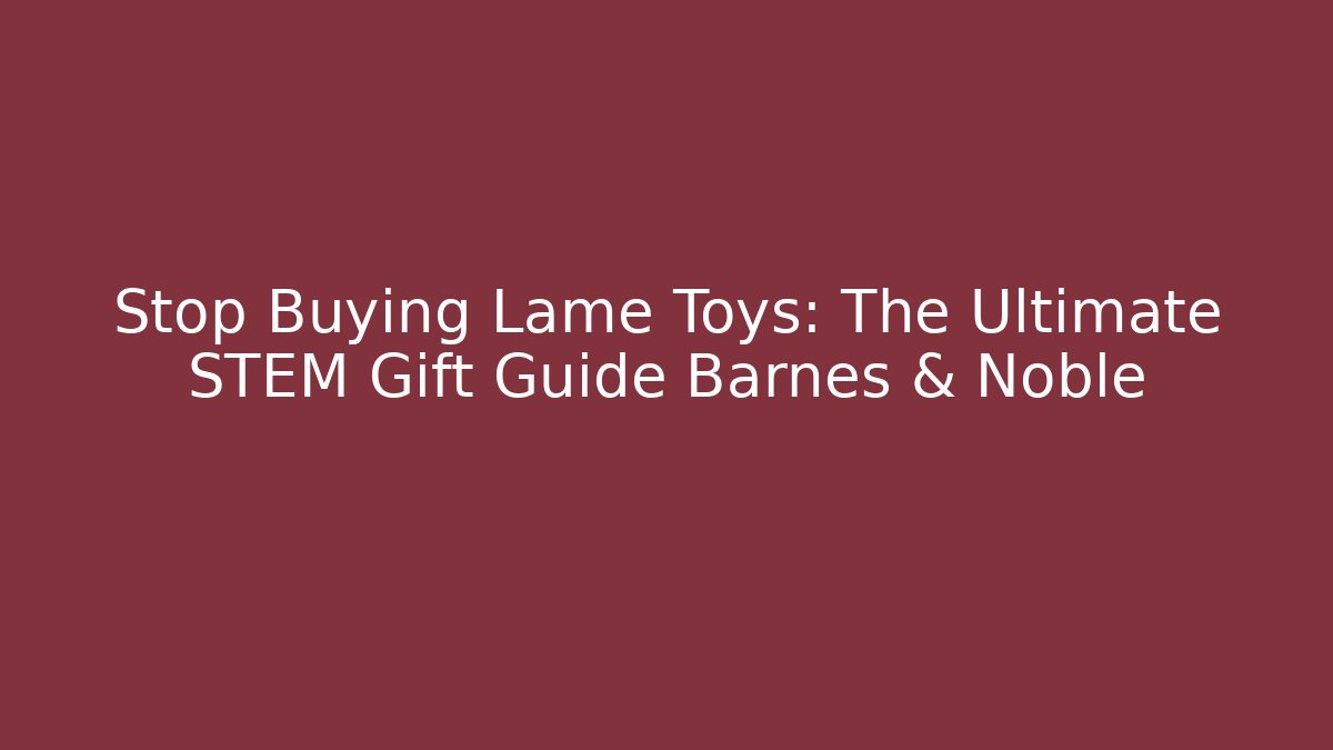 Stop Buying Lame Toys: The Ultimate STEM Gift Guide Barnes & Noble