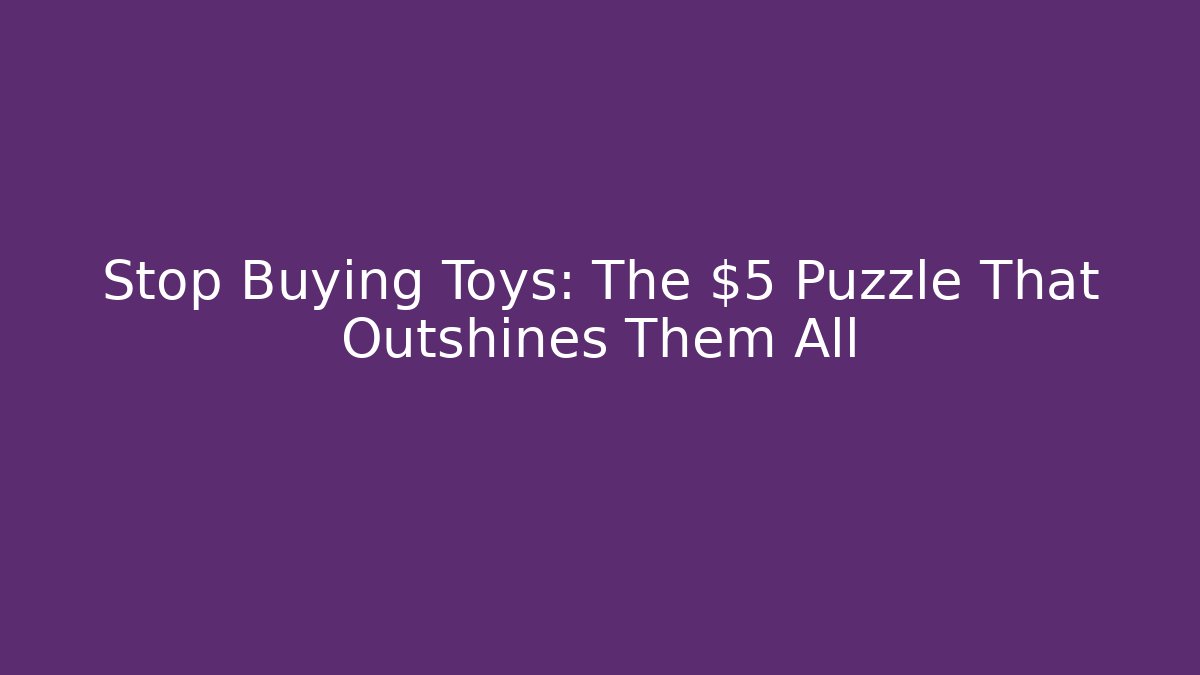 Stop Buying Toys: The $5 Puzzle That Outshines Them All