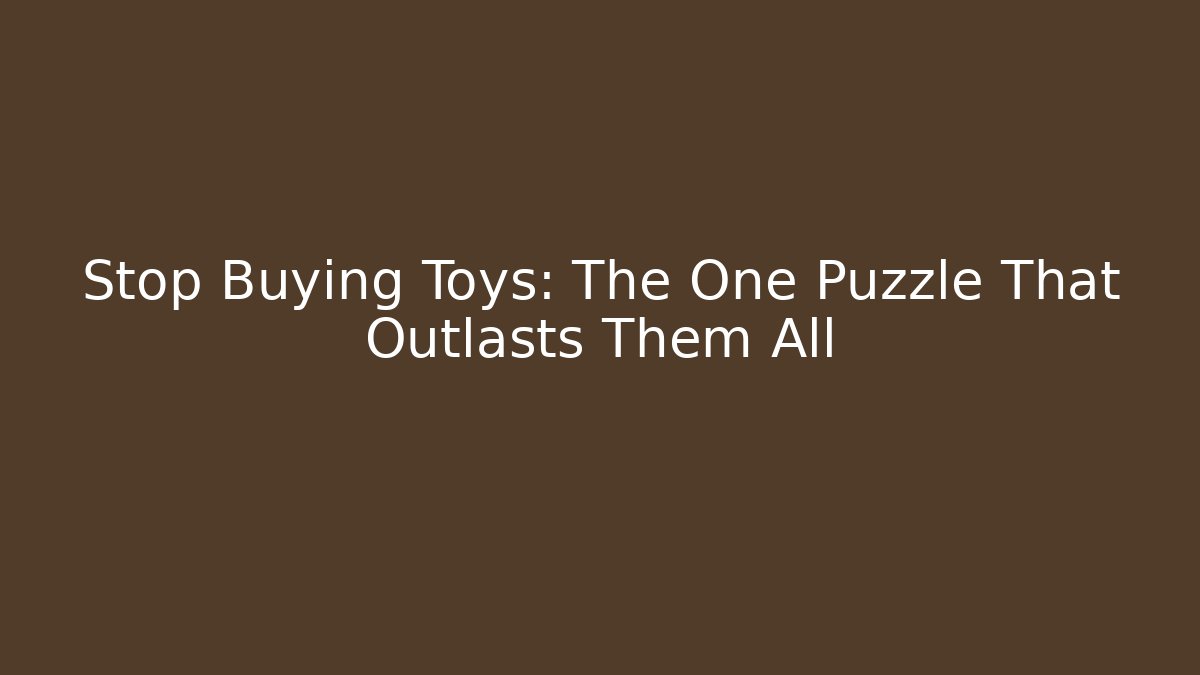 Stop Buying Toys: The One Puzzle That Outlasts Them All