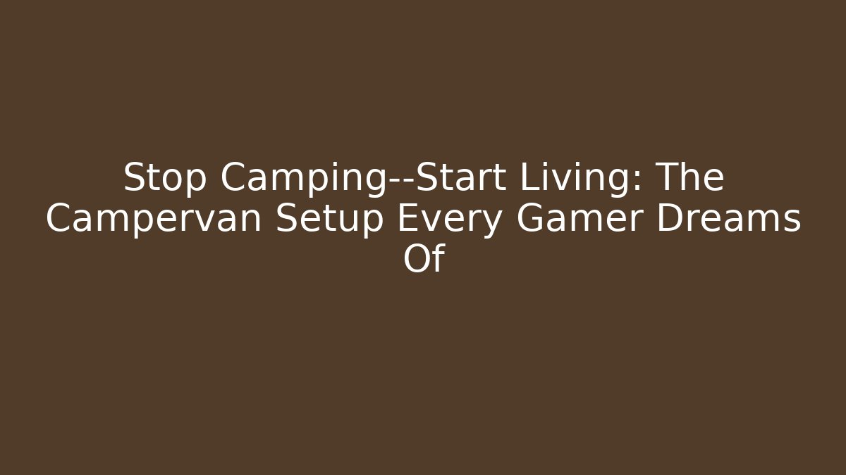 Stop Camping—Start Living: The Campervan Setup Every Gamer Dreams Of