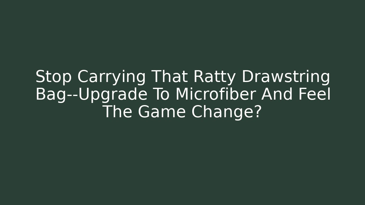 Stop Carrying That Ratty Drawstring Bag—Upgrade To Microfiber And Feel The Game Change?