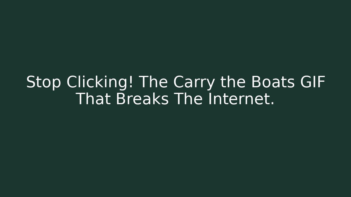 Stop Clicking! The Carry the Boats GIF That Breaks The Internet.