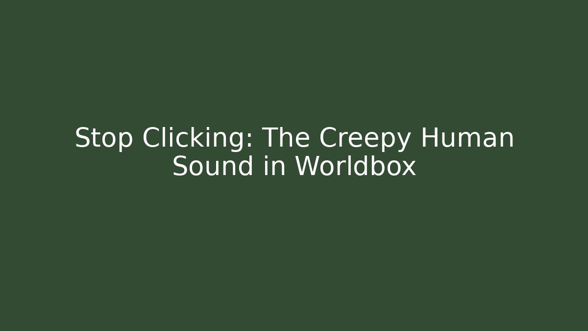 Stop Clicking: The Creepy Human Sound in Worldbox