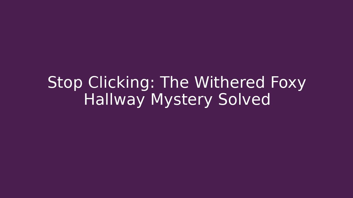Stop Clicking: The Withered Foxy Hallway Mystery Solved