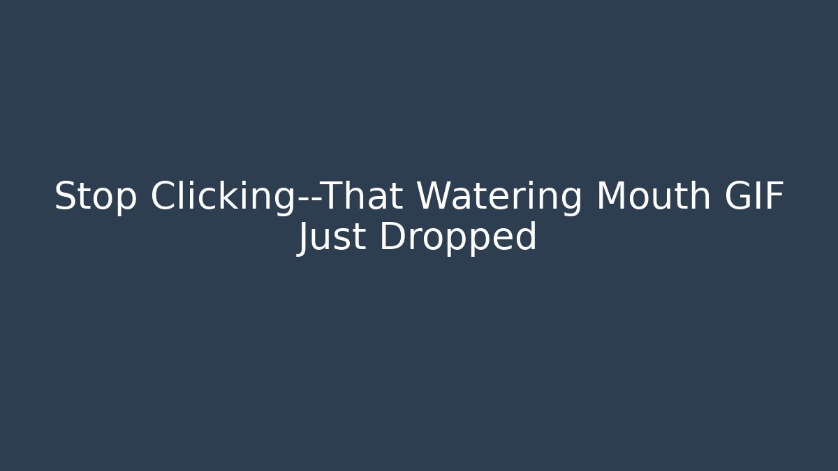 Stop Clicking—That Watering Mouth GIF Just Dropped