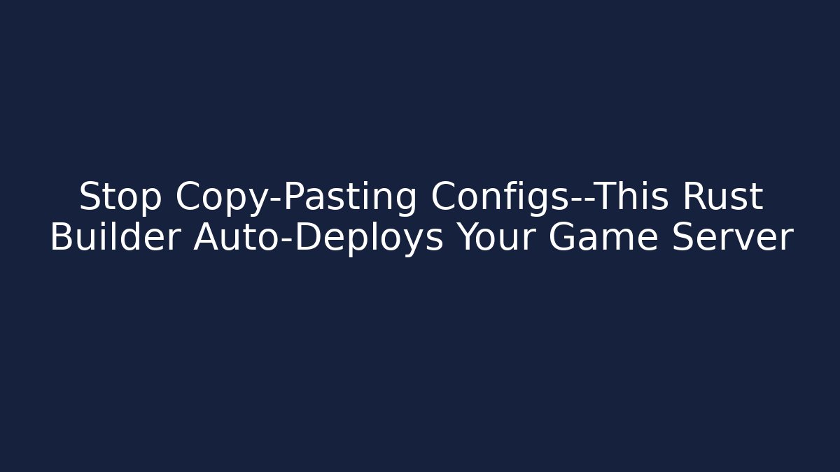Stop Copy-Pasting Configs—This Rust Builder Auto-Deploys Your Game Server