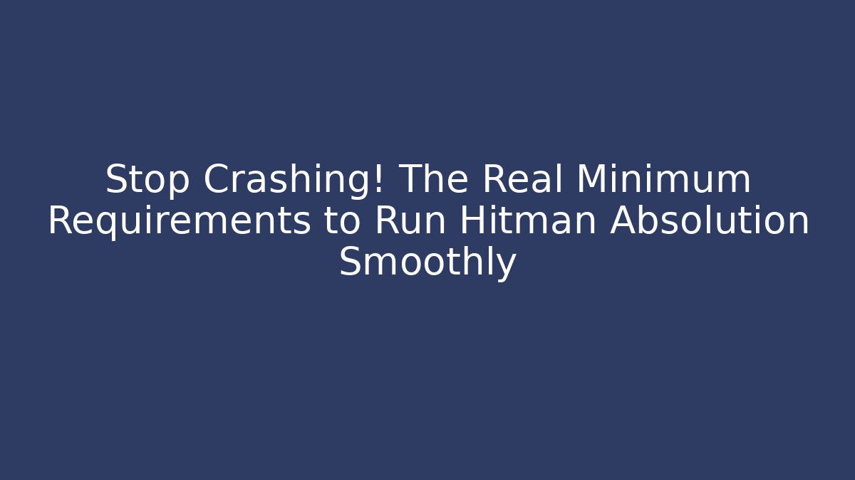 Stop Crashing! The Real Minimum Requirements to Run Hitman Absolution Smoothly