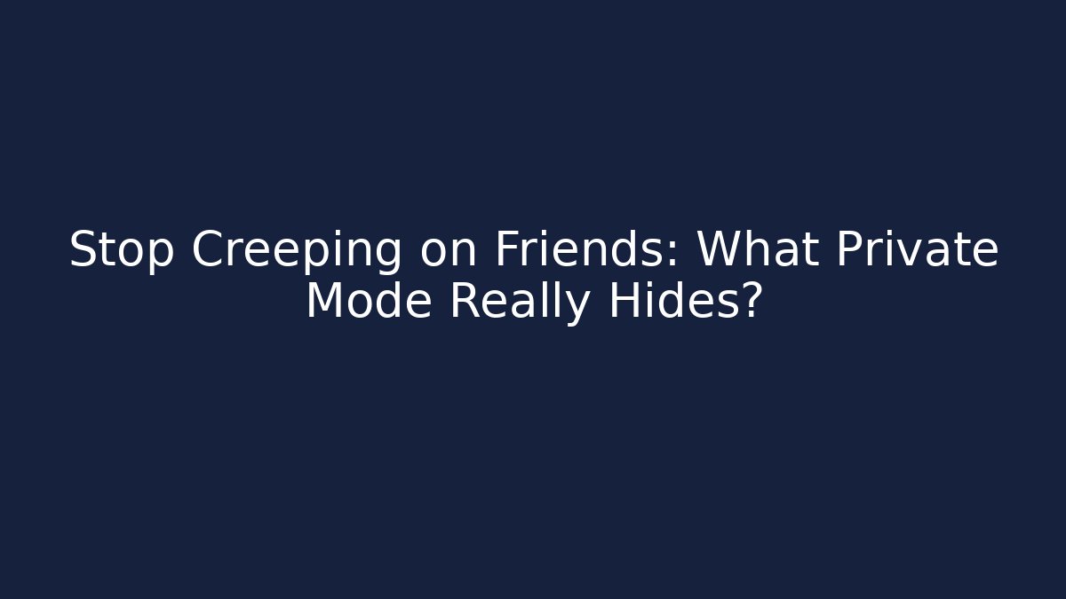 Stop Creeping on Friends: What Private Mode Really Hides?