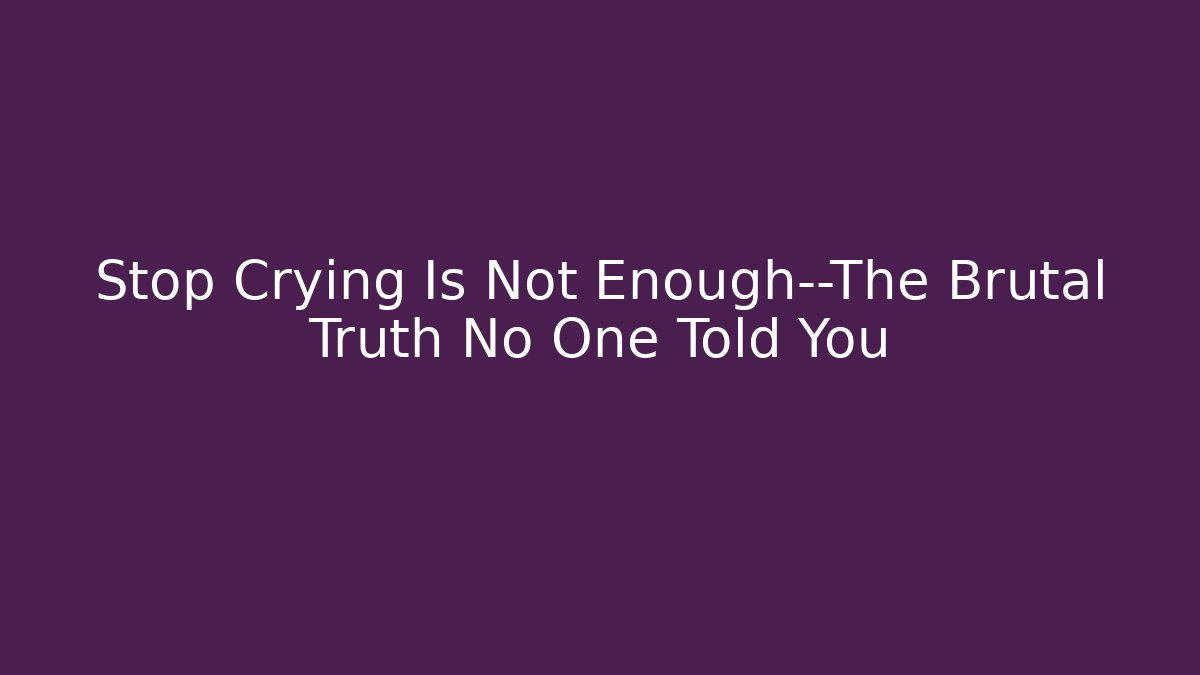 Stop Crying Is Not Enough—The Brutal Truth No One Told You