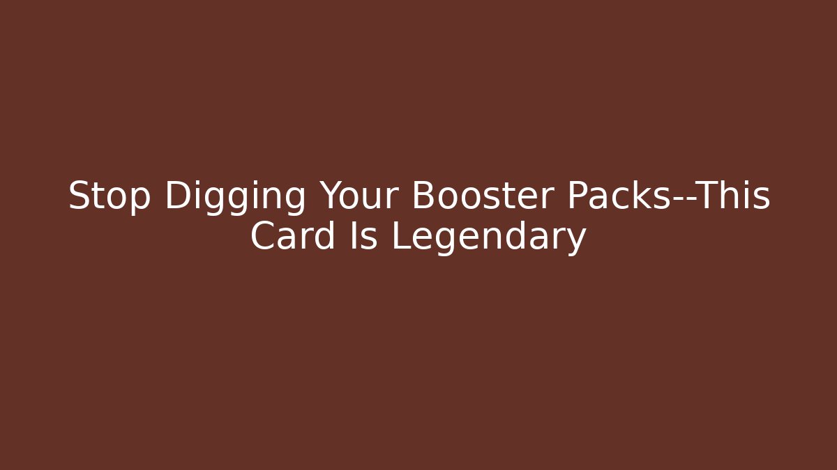 Stop Digging Your Booster Packs—This Card Is Legendary