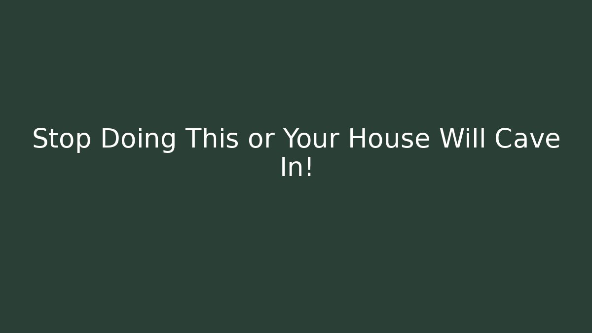 Stop Doing This or Your House Will Cave In!