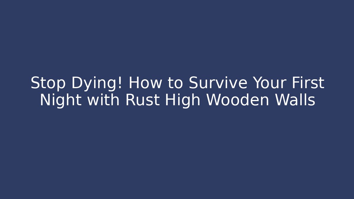 Stop Dying! How to Survive Your First Night with Rust High Wooden Walls