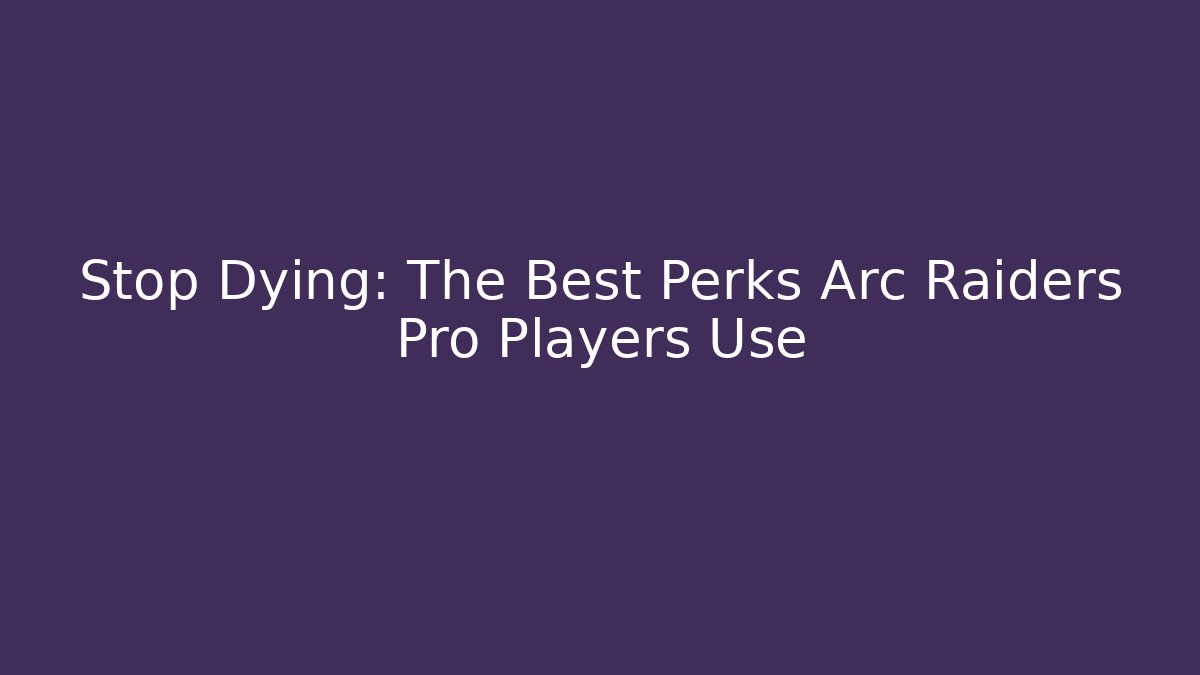 Stop Dying: The Best Perks Arc Raiders Pro Players Use