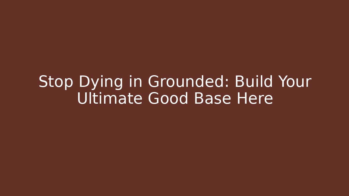 Stop Dying in Grounded: Build Your Ultimate Good Base Here - Critter Realm