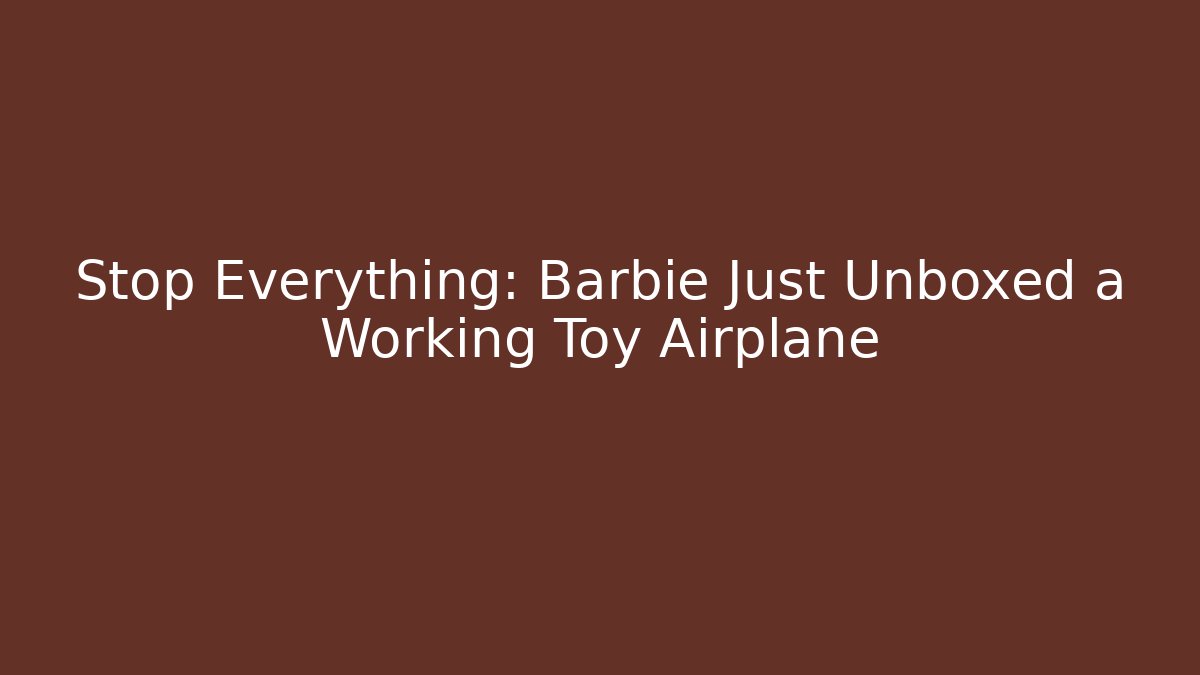 Stop Everything: Barbie Just Unboxed a Working Toy Airplane - Critter Realm