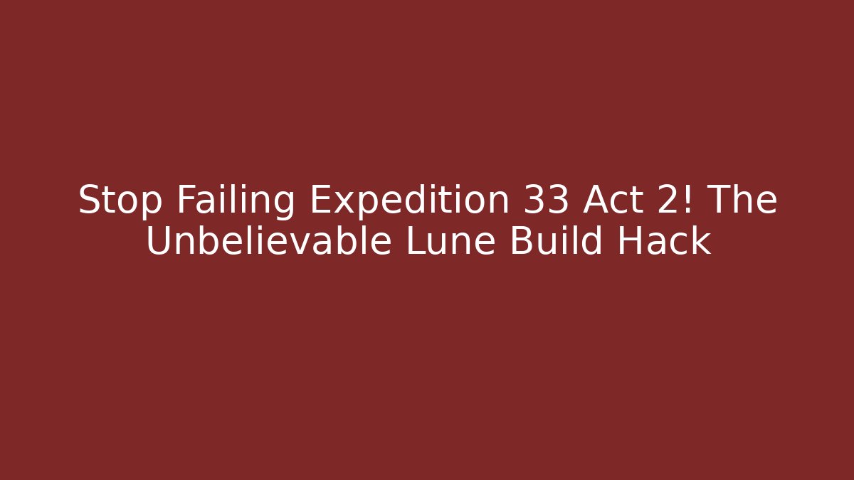 Stop Failing Expedition 33 Act 2! The Unbelievable Lune Build Hack
