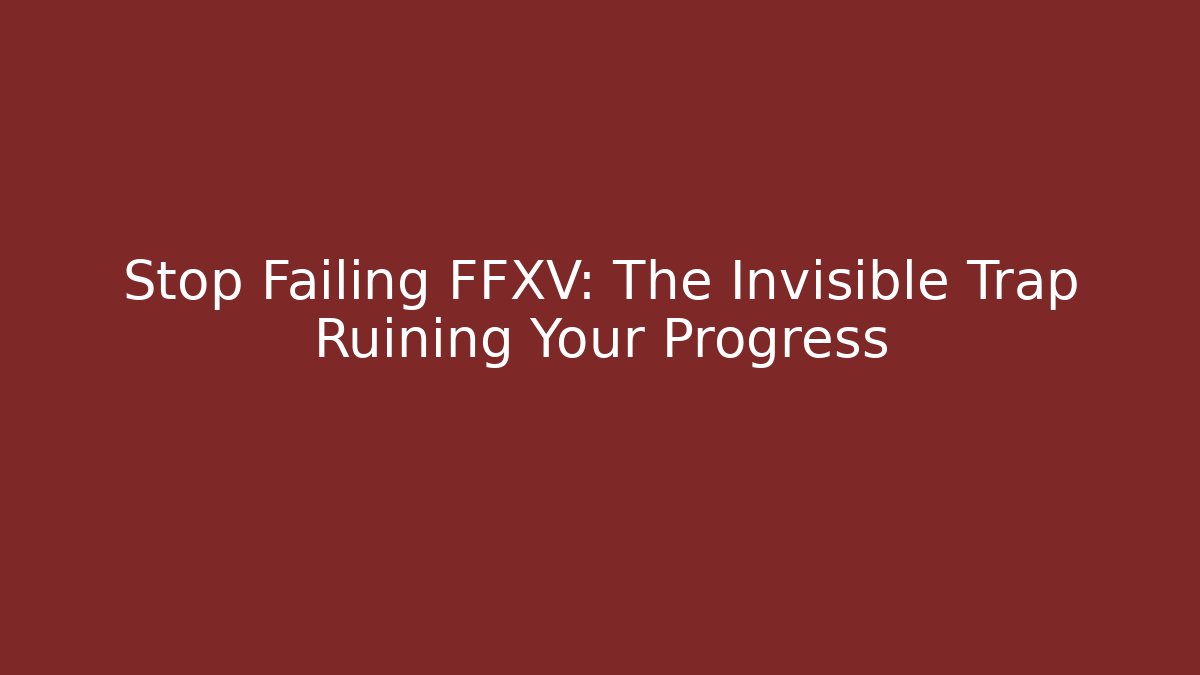 Stop Failing FFXV: The Invisible Trap Ruining Your Progress