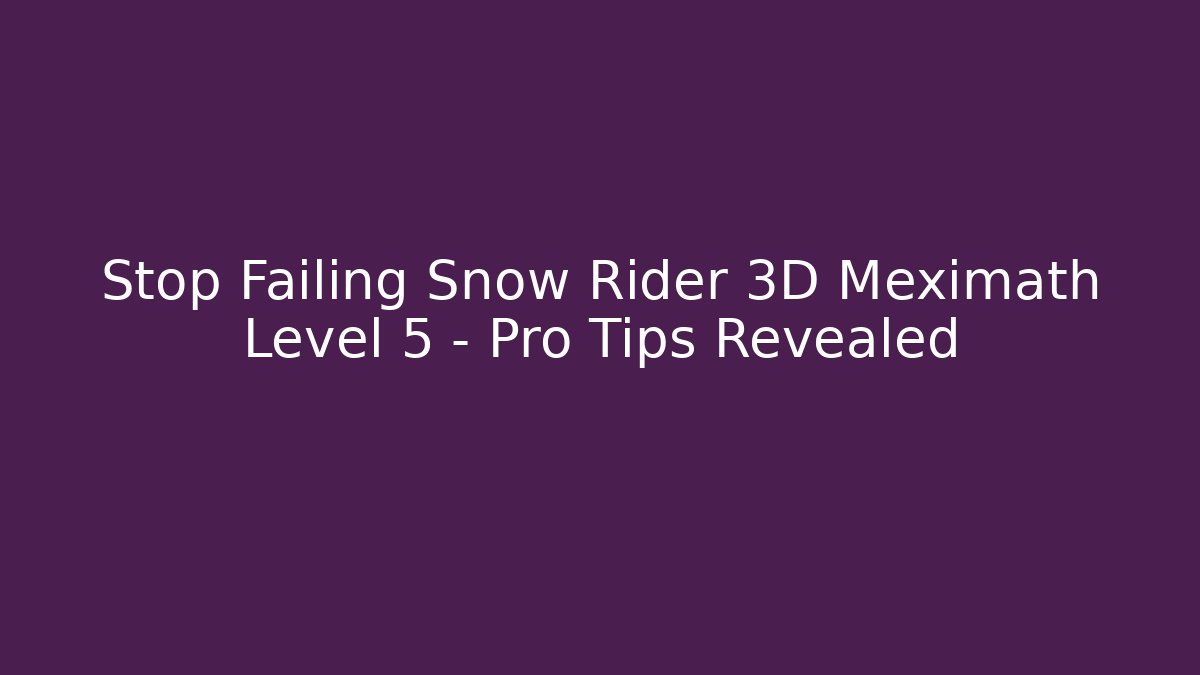 Stop Failing Snow Rider 3D Meximath Level 5 – Pro Tips Revealed