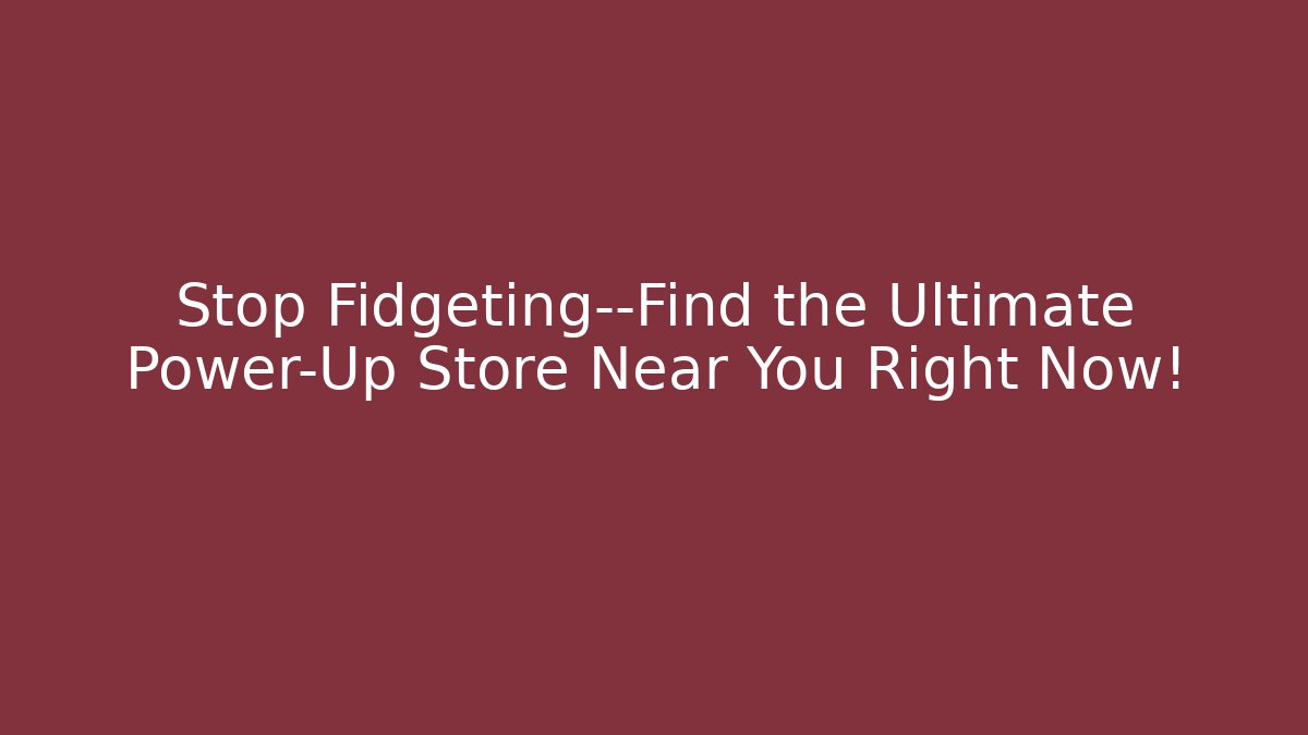 Stop Fidgeting—Find the Ultimate Power-Up Store Near You Right Now!