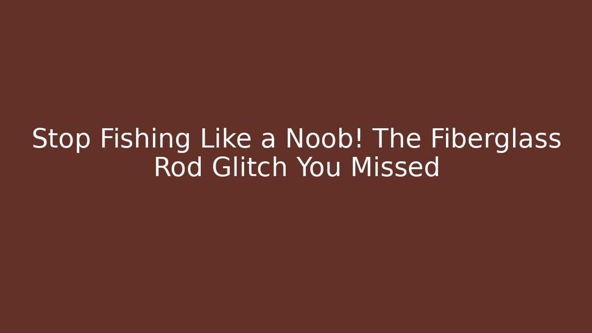 Stop Fishing Like a Noob! The Fiberglass Rod Glitch You Missed
